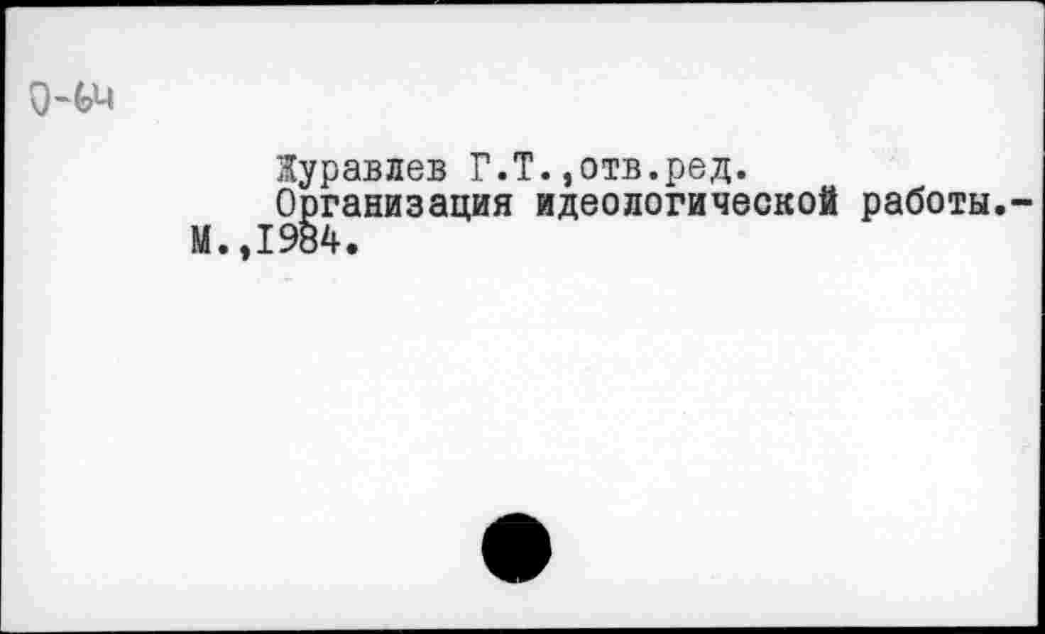 ﻿Журавлев Г.Т.,отв.ред.
Организация идеологической работы. 1984.